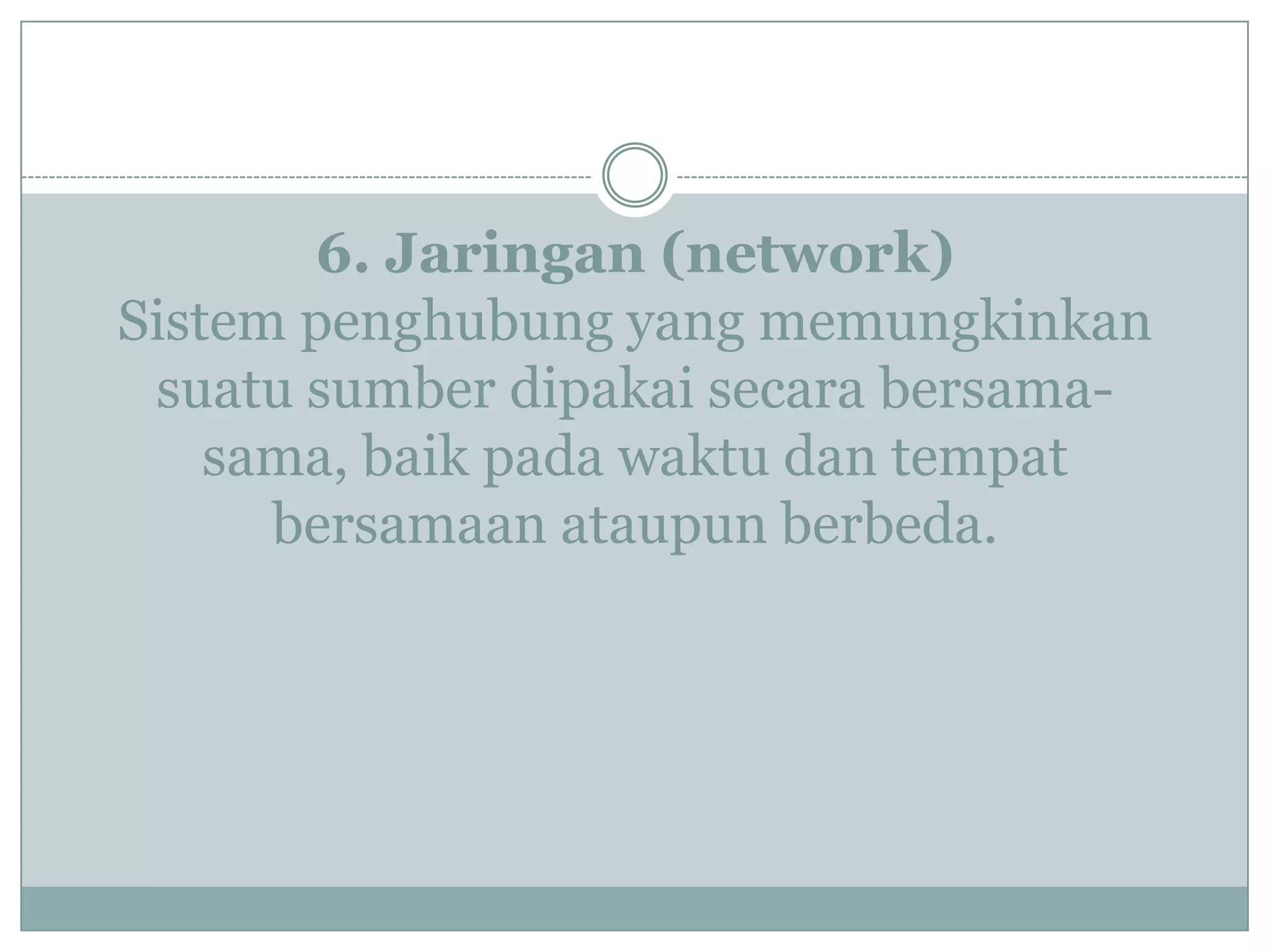 6. Jaringan (network)
Sistem penghubung yang memungkinkan
suatu sumber dipakai secara bersama-
sama, baik pada waktu dan tempat
bersamaan ataupun berbeda.
 