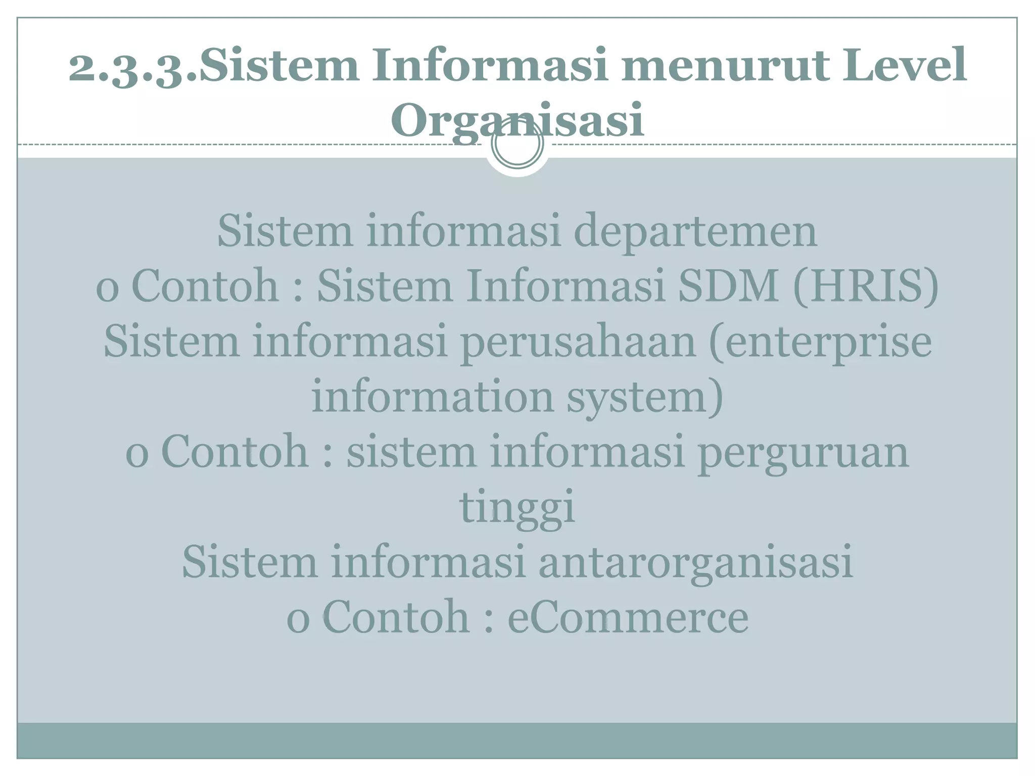2.3.3.Sistem Informasi menurut Level
Organisasi
Sistem informasi departemen
o Contoh : Sistem Informasi SDM (HRIS)
Sistem informasi perusahaan (enterprise
information system)
o Contoh : sistem informasi perguruan
tinggi
Sistem informasi antarorganisasi
o Contoh : eCommerce
 