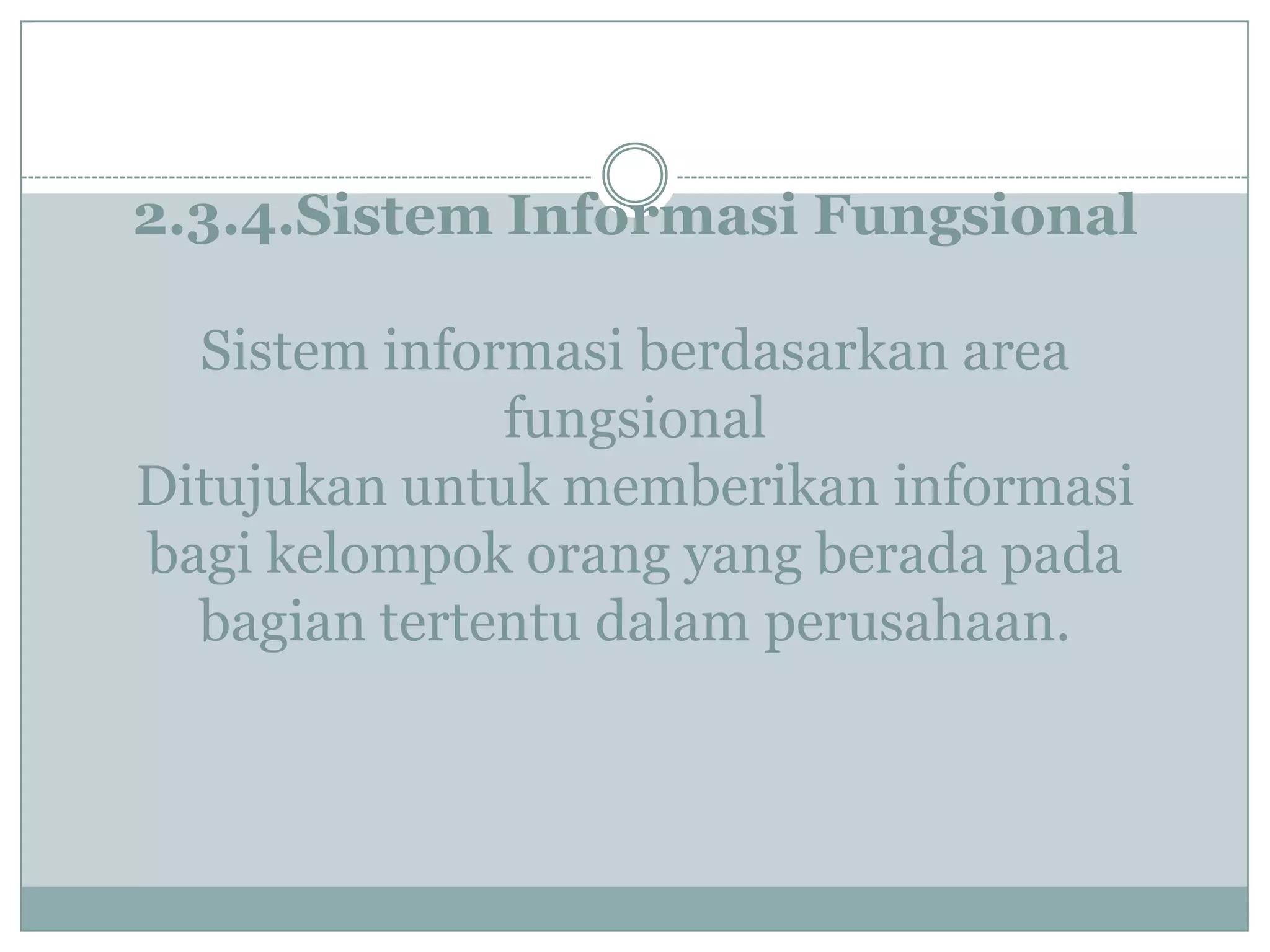 2.3.4.Sistem Informasi Fungsional
Sistem informasi berdasarkan area
fungsional
Ditujukan untuk memberikan informasi
bagi kelompok orang yang berada pada
bagian tertentu dalam perusahaan.
 