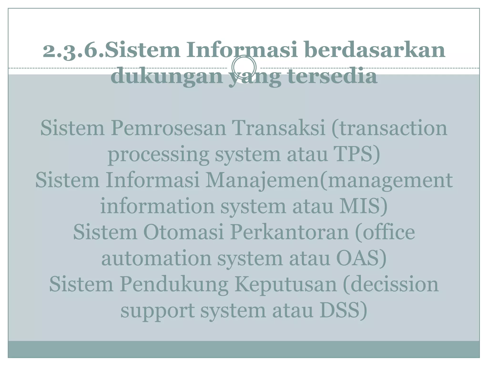 2.3.6.Sistem Informasi berdasarkan
dukungan yang tersedia
Sistem Pemrosesan Transaksi (transaction
processing system atau TPS)
Sistem Informasi Manajemen(management
information system atau MIS)
Sistem Otomasi Perkantoran (office
automation system atau OAS)
Sistem Pendukung Keputusan (decission
support system atau DSS)
 