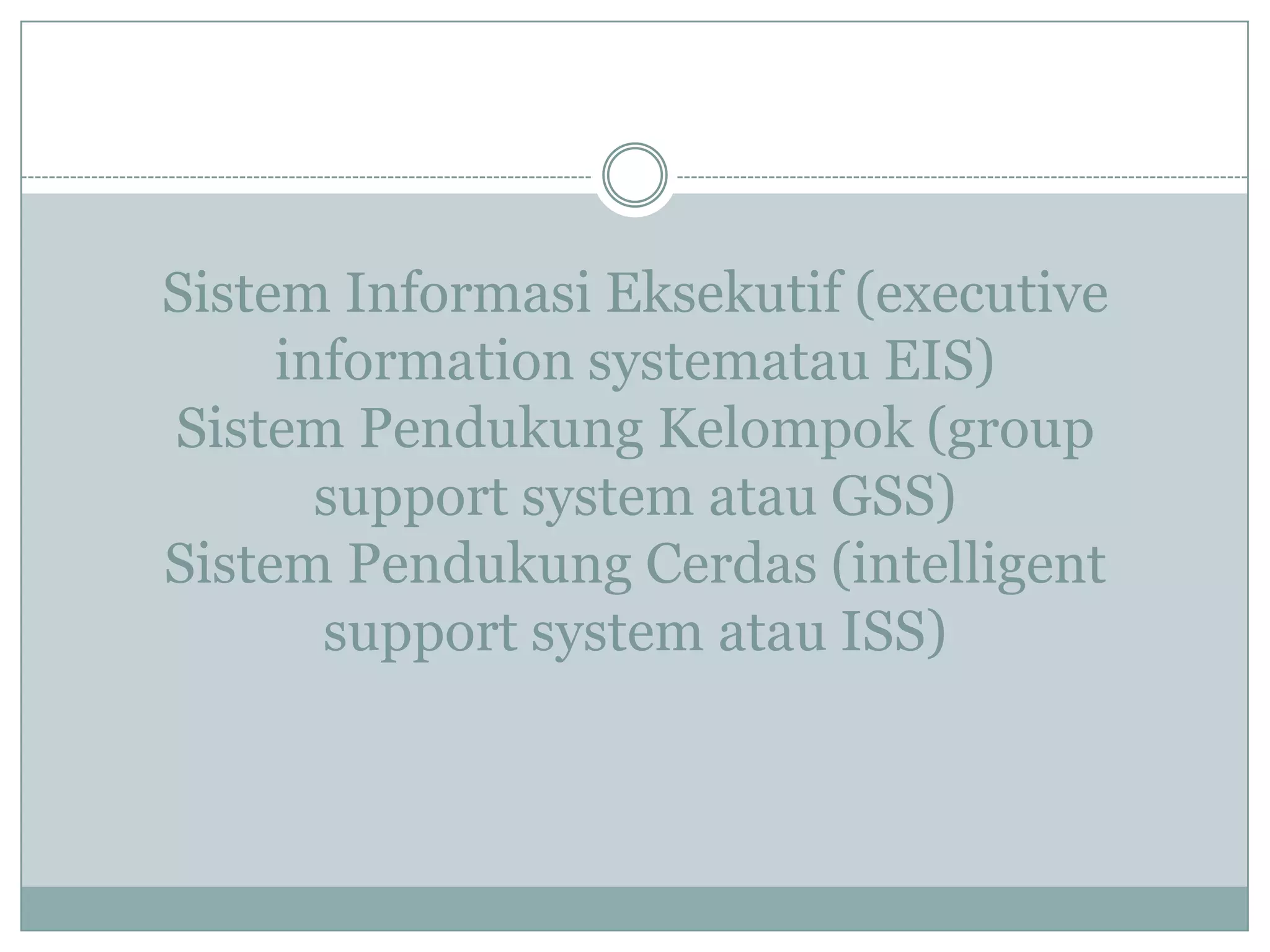 Sistem Informasi Eksekutif (executive
information systematau EIS)
Sistem Pendukung Kelompok (group
support system atau GSS)
Sistem Pendukung Cerdas (intelligent
support system atau ISS)
 