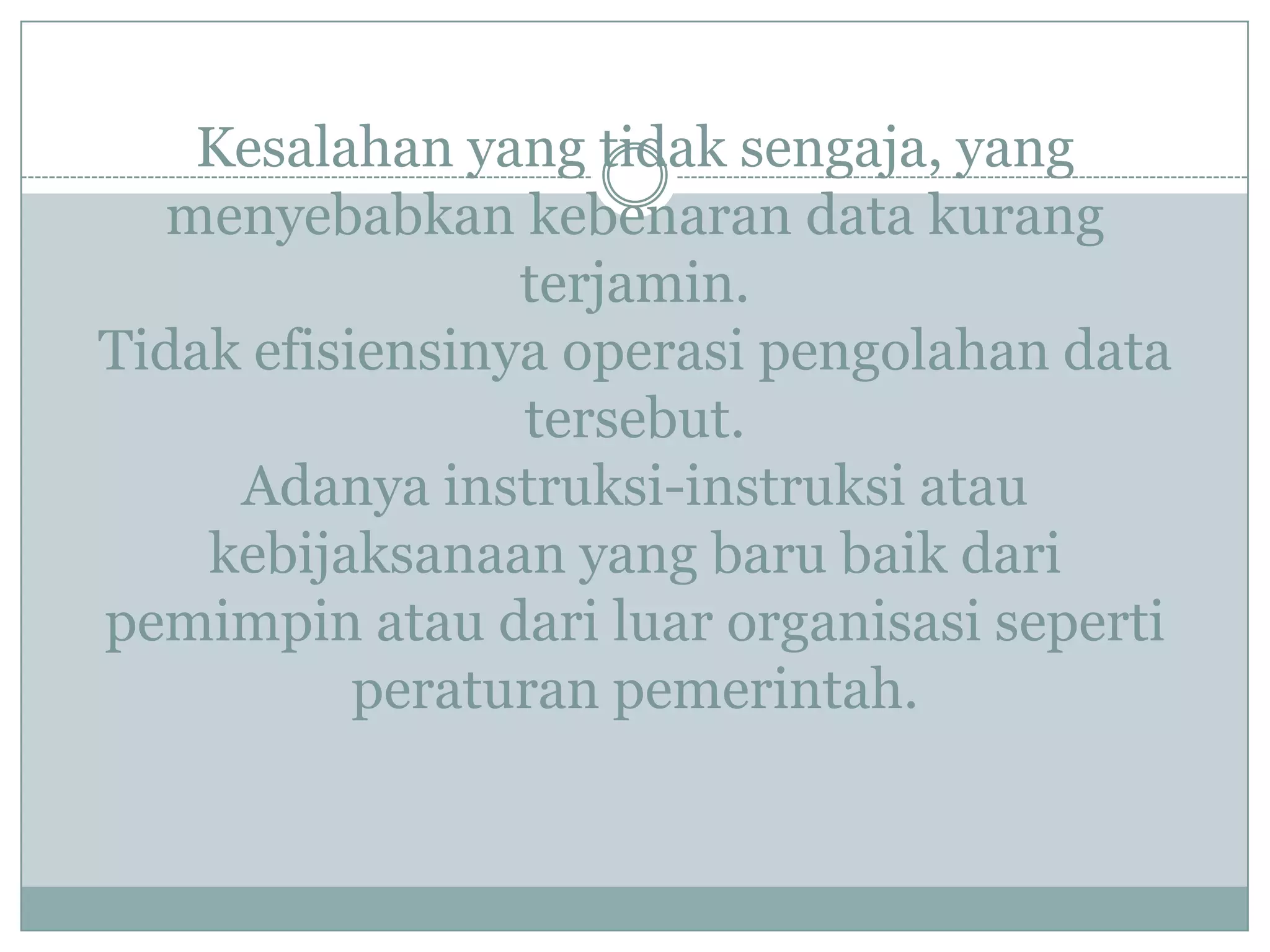 Kesalahan yang tidak sengaja, yang
menyebabkan kebenaran data kurang
terjamin.
Tidak efisiensinya operasi pengolahan data
tersebut.
Adanya instruksi-instruksi atau
kebijaksanaan yang baru baik dari
pemimpin atau dari luar organisasi seperti
peraturan pemerintah.
 