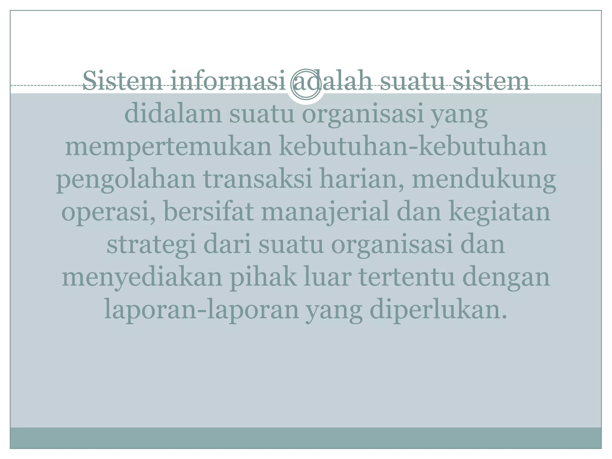 Sistem informasi adalah suatu sistem
didalam suatu organisasi yang
mempertemukan kebutuhan-kebutuhan
pengolahan transaksi harian, mendukung
operasi, bersifat manajerial dan kegiatan
strategi dari suatu organisasi dan
menyediakan pihak luar tertentu dengan
laporan-laporan yang diperlukan.
 