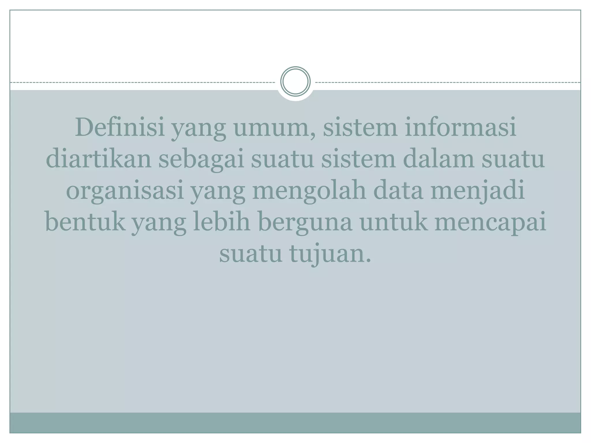 Definisi yang umum, sistem informasi
diartikan sebagai suatu sistem dalam suatu
organisasi yang mengolah data menjadi
bentuk yang lebih berguna untuk mencapai
suatu tujuan.
 