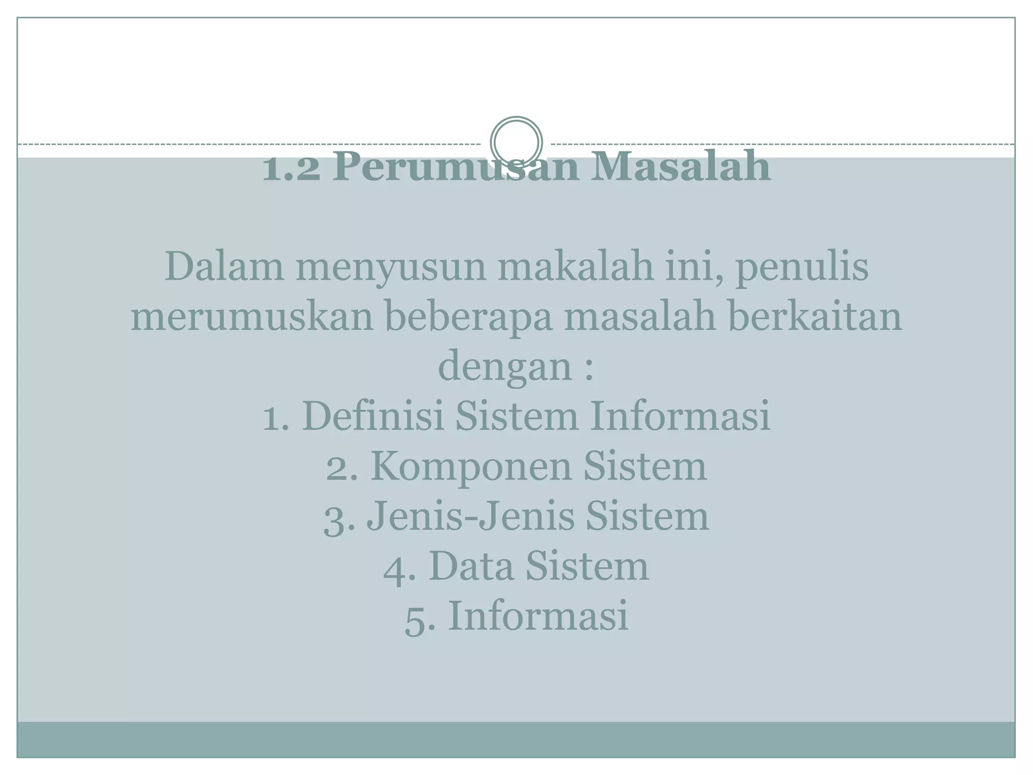 1.2 Perumusan Masalah
Dalam menyusun makalah ini, penulis
merumuskan beberapa masalah berkaitan
dengan :
1. Definisi Sistem Informasi
2. Komponen Sistem
3. Jenis-Jenis Sistem
4. Data Sistem
5. Informasi
 