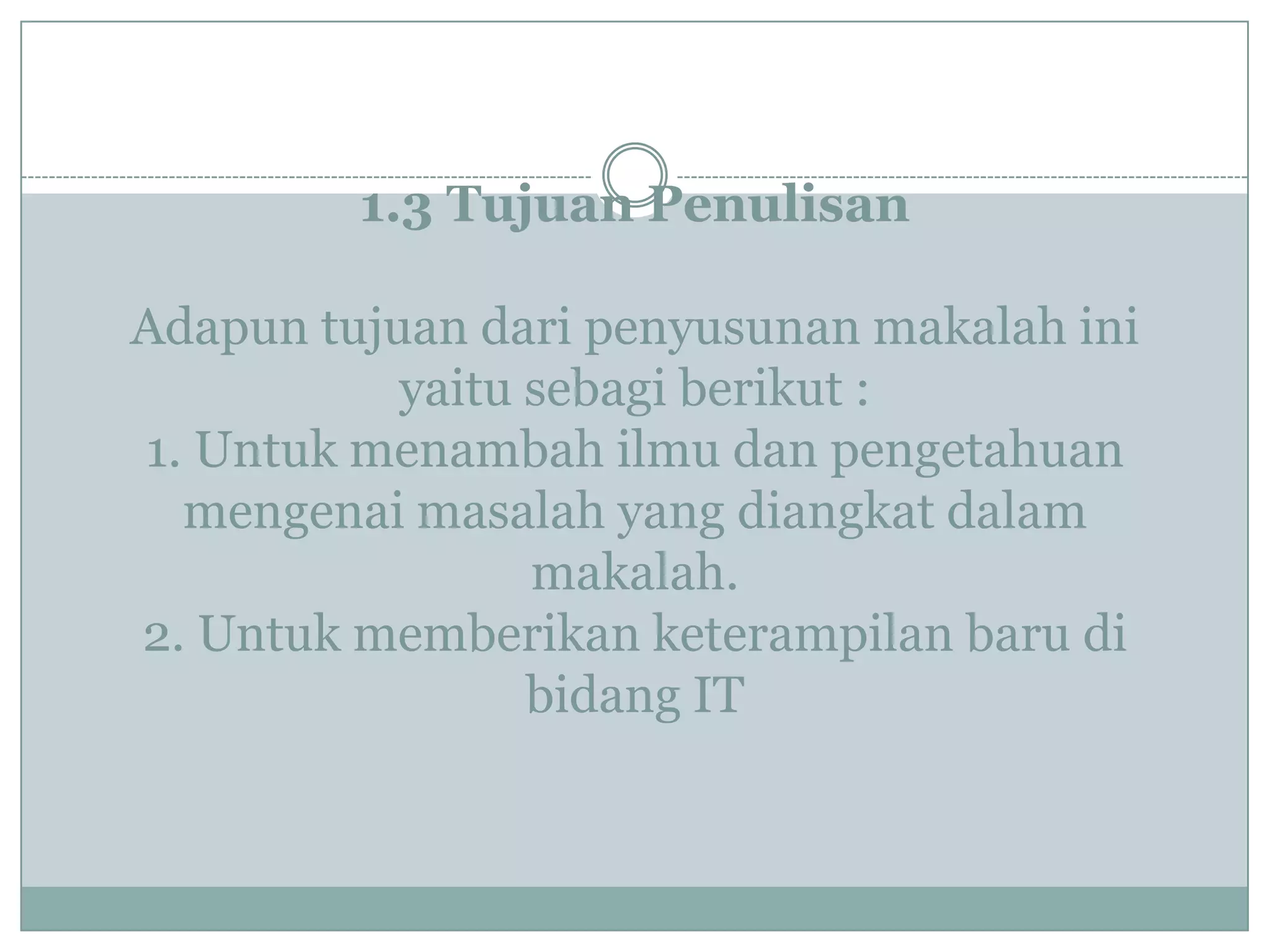 1.3 Tujuan Penulisan
Adapun tujuan dari penyusunan makalah ini
yaitu sebagi berikut :
1. Untuk menambah ilmu dan pengetahuan
mengenai masalah yang diangkat dalam
makalah.
2. Untuk memberikan keterampilan baru di
bidang IT
 
