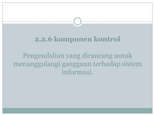 2.2.6 komponen kontrol
Pengendalian yang dirancang untuk
menanggulangi gangguan terhadap sistem
informasi.
 