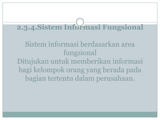 2.3.4.Sistem Informasi Fungsional
Sistem informasi berdasarkan area
fungsional
Ditujukan untuk memberikan informasi
bagi kelompok orang yang berada pada
bagian tertentu dalam perusahaan.
 