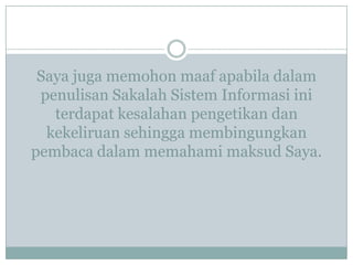 Saya juga memohon maaf apabila dalam
penulisan Sakalah Sistem Informasi ini
terdapat kesalahan pengetikan dan
kekeliruan sehingga membingungkan
pembaca dalam memahami maksud Saya.
 