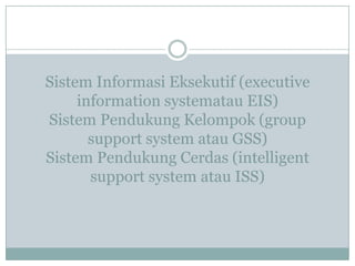 Sistem Informasi Eksekutif (executive
information systematau EIS)
Sistem Pendukung Kelompok (group
support system atau GSS)
Sistem Pendukung Cerdas (intelligent
support system atau ISS)
 