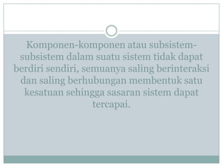 Komponen-komponen atau subsistem-
subsistem dalam suatu sistem tidak dapat
berdiri sendiri, semuanya saling berinteraksi
dan saling berhubungan membentuk satu
kesatuan sehingga sasaran sistem dapat
tercapai.
 