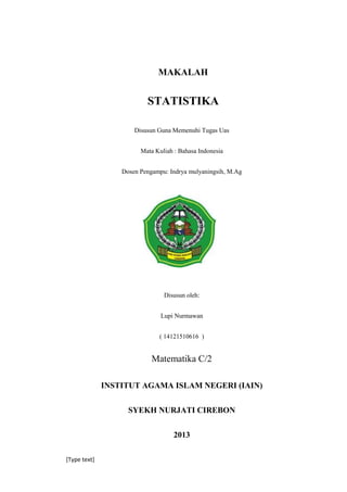 [Type text]
MAKALAH
STATISTIKA
Disusun Guna Memenuhi Tugas Uas
Mata Kuliah : Bahasa Indonesia
Dosen Pengampu: Indrya mulyaningsih, M.Ag
Disusun oleh:
Lupi Nurmawan
( 14121510616 )
Matematika C/2
INSTITUT AGAMA ISLAM NEGERI (IAIN)
SYEKH NURJATI CIREBON
2013
 