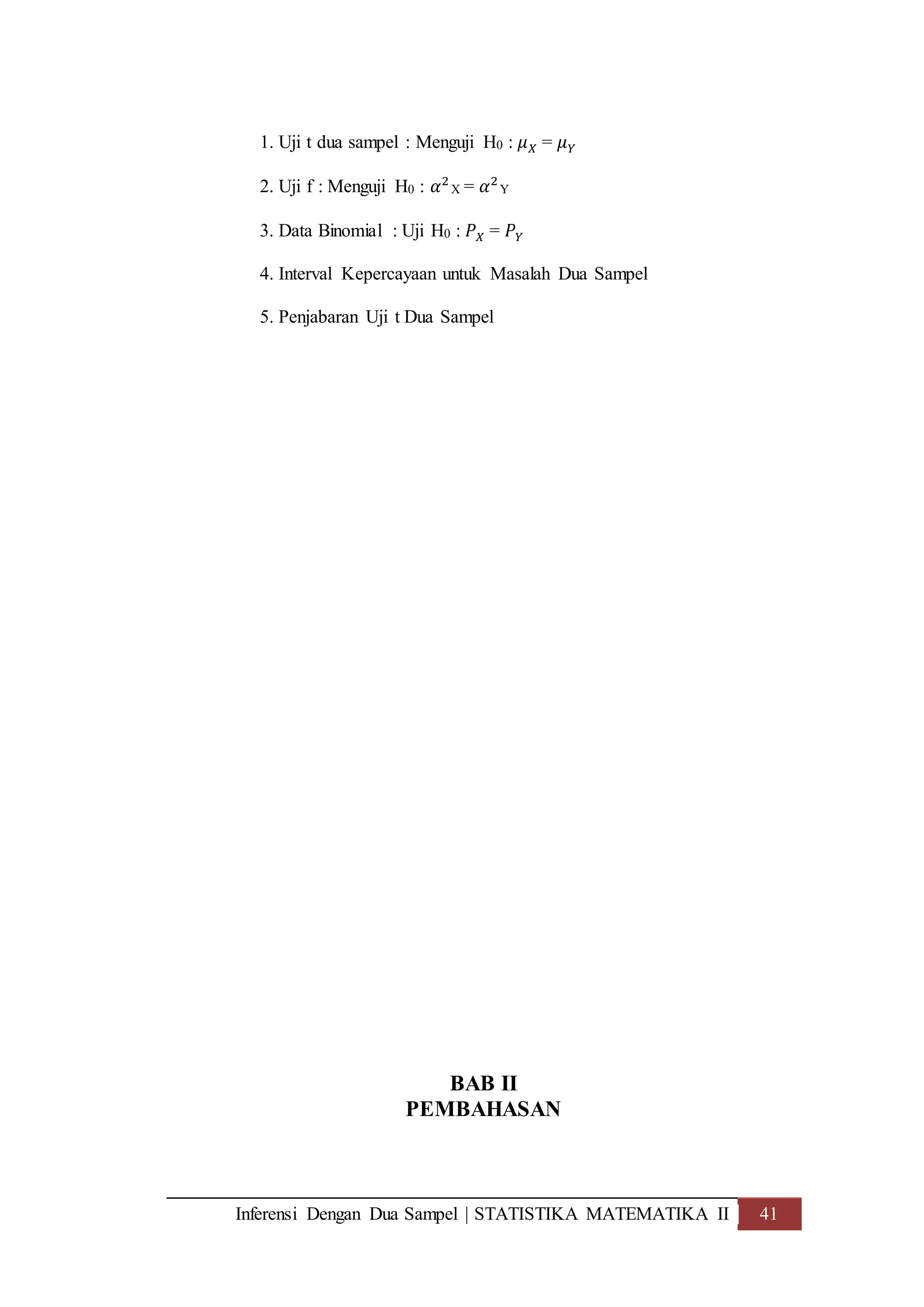 Inferensi Dengan Dua Sampel | STATISTIKA MATEMATIKA II 41
1. Uji t dua sampel : Menguji H0 : 𝜇 𝑋 = 𝜇 𝑌
2. Uji f : Menguji H0 : 𝛼2
X = 𝛼2
Y
3. Data Binomial : Uji H0 : 𝑃 𝑋 = 𝑃 𝑌
4. Interval Kepercayaan untuk Masalah Dua Sampel
5. Penjabaran Uji t Dua Sampel
BAB II
PEMBAHASAN
 