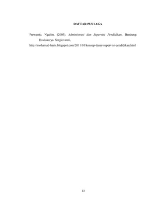 13
DAFTAR PUSTAKA
Purwanto, Ngalim. (2003). Administrasi dan Supervisi Pendidikan. Bandung:
Rosdakarya. Sergiovanni,
http://mohamad-haris.blogspot.com/2011/10/konsep-dasar-supervisi-pendidikan.html
 