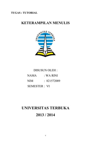 TUGAS : TUTORIAL

KETERAMPILAN MENULIS

DISUSUN OLEH :
NAMA

: WA RINI

NIM

: 821572089

SEMESTER : VI

UNIVERSITAS TERBUKA
2013 / 2014

ii

 