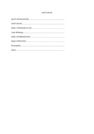 DAFTAR ISI
KATA PENGANTAR ..................................................................................... i
DAFTAR ISI.................................................................................................... ii
BAB 1 PENDAHULUAN……………………………………………………….
Latar Belakang................................................................................................. 1
BAB 2 PEMBAHASAN………………………………………………………
BAB 3 PENUTUP………………………………………………………………..
Kesimpulan ...................................................................................................... 21
Saran ................................................................................................................ 21
 