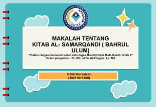 MAKALAH TENTANG
KITAB AL- SAMARQANDI ( BAHRUL
ULUM)
"Dalam rangka memenuhi salah satu tugas Mandiri Pada Mata Kuliah Tafsir 3"
Dosen pengampu : Dr. KH. Ja'far At-Thayyar, Lc, MA
Ii Siti Nur'azizah
(20211011160)
 