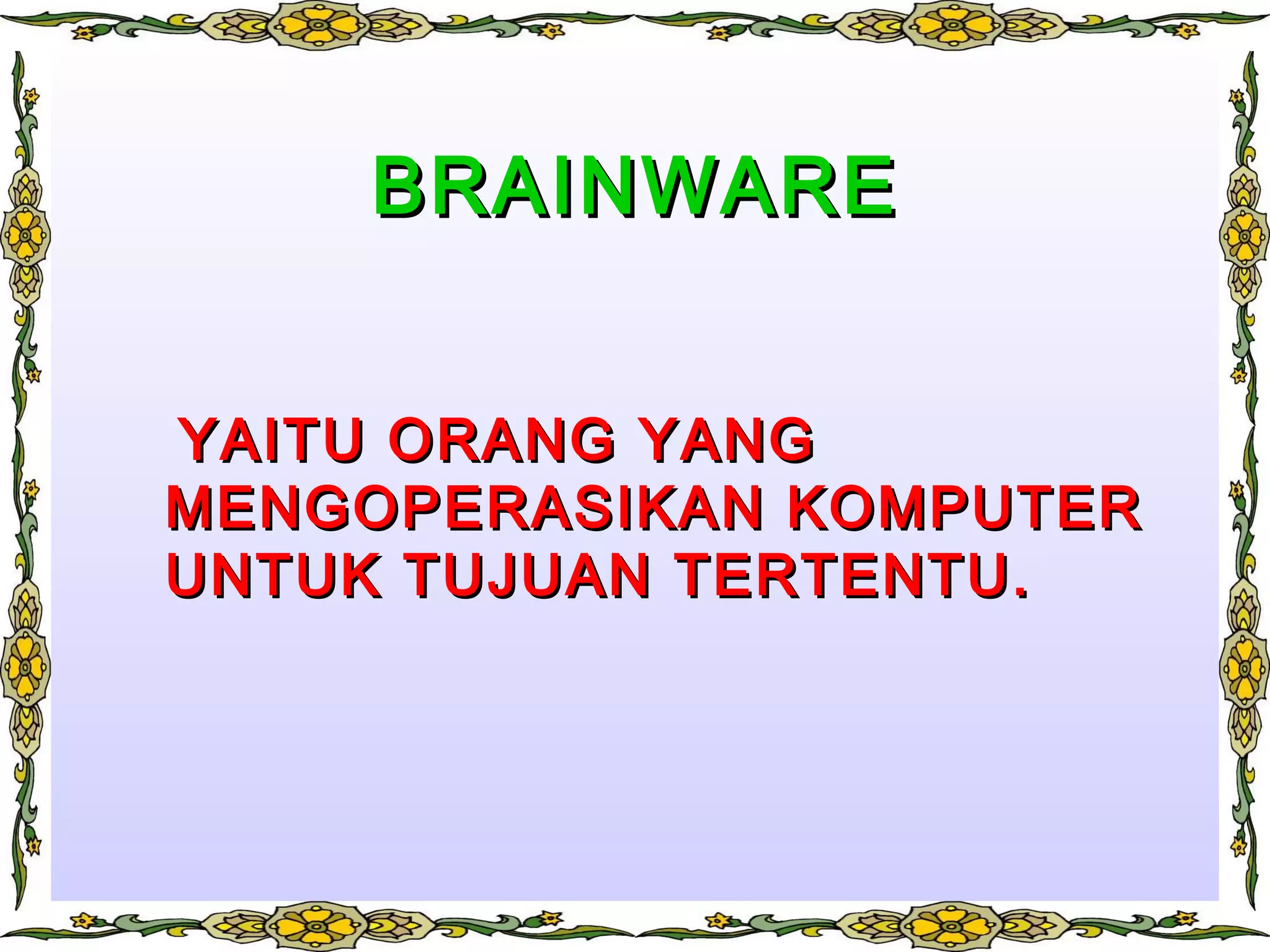 BRAINWAREBRAINWARE
YAITU ORANG YANGYAITU ORANG YANG
MENGOPERASIKAN KOMPUTERMENGOPERASIKAN KOMPUTER
UNTUK TUJUAN TERTENTU.UNTUK TUJUAN TERTENTU.
 
