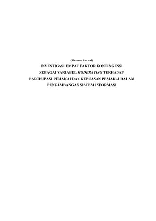 (Resume Jurnal)
     INVESTIGASI EMPAT FAKTOR KONTINGENSI
    SEBAGAI VARIABEL MODERATING TERHADAP
PARTISIPASI PEMAKAI DAN KEPUASAN PEMAKAI DALAM
       PENGEMBANGAN SISTEM INFORMASI
 