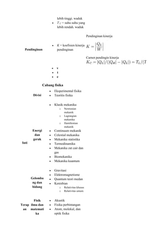 lebih tinggi. waduk
 T C = suhu suhu yang
lebih rendah. waduk
Pendinginan
 K = koefisien kinerja
pendinginan
Pendinginan kinerja
Carnot pendingin kinerja
 v
 t
 e
Cabang fisika
Inti
Divisi
 Eksperimental fisika
 Teoritis fisika
Energi
dan
gerak
 Klasik mekanika
o Newtonian
mekanik
o Lagrangian
mekanika
o Hamiltonian
mekanik
 Continuum mekanik
 Celestial mekanika
 Mekanika statistika
 Termodinamika
 Mekanika zat cair dan
gas
 Biomekanika
 Mekanika kuantum
Gelomba
ng dan
bidang
 Gravitasi
 Elektromagnetisme
 Quantum teori medan
 Kenisbian
o Relativitas khusus
o Relativitas umum
Terap
an
Fisik
ilmu dan
matemati
ka
 Akustik
 Fisika perbintangan
 Atom, molekul, dan
optik fisika
 