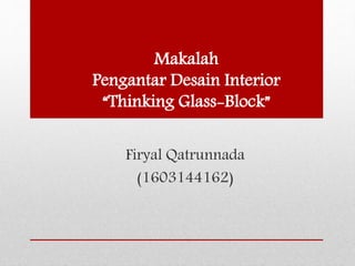 Makalah
Pengantar Desain Interior
“Thinking Glass-Block”
Firyal Qatrunnada
(1603144162)
 
