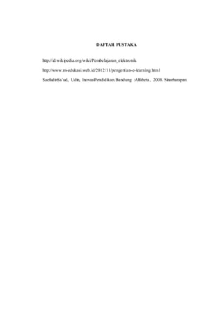 DAFTAR PUSTAKA 
http://id.wikipedia.org/wiki/Pembelajaran_elektronik 
http://www.m-edukasi.web.id/2012/11/pengertian-e-learning.html 
SaefudinSa’ud, Udin, InovasiPendidikan.Bandung :Alfabeta, 2008. Sinarharapan 
