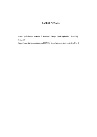 DAFTAR PUSTAKA
materi perkuliahan semester 7 “Evaluasi Kinerja dan Konpensasi” Ade Fauji
SE.,MM
https://www.kajianpustaka.com/2013/2014/penilaian-prestasi-kerja.html?m=1
 