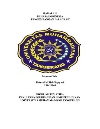 MAKALAH
BAHASA INDONESIA
“PENGEMBANGAN PARAGRAF”
Disusun Oleh :
Ratu Alia Ulfah Septyani
158420160
PRODI. MATEMATIKA
FAKULTAS KEGURUAN DAN ILMU PENDIDIKAN
UNIVERSITAS MUHAMMADIYAH TANGERANG
 