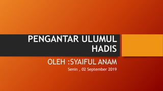 PENGANTAR ULUMUL
HADIS
OLEH :SYAIFUL ANAM
Senin , 02 September 2019
 