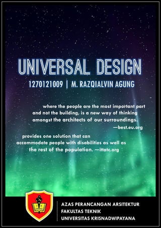 UNIVERSAL DESIGN
1270121009 | M. RAZQIALVIN AGUNG
UNIVERSITAS KRISNADWIPAYANA
FAKULTAS TEKNIK
AZAS PERANCANGAN ARSITEKTUR
where the people are the most important part
and not the building, is a new way of thinking
amongst the architects of our surroundings.
—best.eu.org
provides one solution that can
accommodate people with disabilities as well as
the rest of the population. —ittatc.org
 