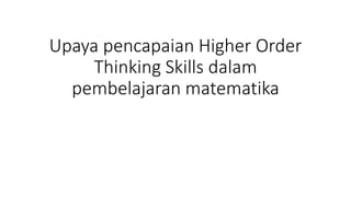 Upaya pencapaian Higher Order
Thinking Skills dalam
pembelajaran matematika
 