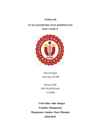 MAKALAH
EVALUASI KINERJA DAN KOMPENSASI
BAB 1- BAB V1
Dosen Penguji
Ade Fauji, SE.MM
Disusun Oleh
DEVI KUSPASARI
11150460
Universitas bina bangsa
Fakultas Manajemen
Manajemen Sumber Daya Manusia
2018/2019
 