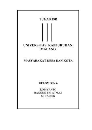 TUGAS ISD




UNIVERSITAS KANJURUHAN
        MALANG


MASYARAKAT DESA DAN KOTA




       KELOMPOK 6

        ROBIYANTO
     BANGUN TRI ATMAJI
         M. TAUFIK
 