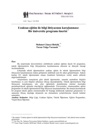 Cilt:7 Sayı:2 Yıl:2010
Uzaktan eğitim ile bilgi ihtiyacının karşılanması:
Bir üniversite programı önerisi *
Mehmet Cüneyt Birkök **
Turan Tolga Vuranok ***
Özet
Bu araştırmada üniversitelerce yürütülecek uzaktan eğitime dayalı bir programın,
teknik öğretmenlerin bilgi ihtiyaçlarının karşılanmasına etkisinin ne düzeyde olacağı
incelenmektedir.
Çalışmada teknik öğretmenlerin uzaktan eğitim ile teknik öğretmenlerin bilgi
ihtiyacının karşılanmasına ilişkin görüşlerini alabilmek için bir anket geliştirilmiştir. Ankete
katılan 221 teknik öğretmenden oluşan örneklemi betimleyen veriler analiz edilerek
değerlendirilmiştir.
Araştırmanın sonuçlarına göre teknik öğretmenler, zamanla unuttukları bilgileri
hatırlamaya ve yeni bilgileri edinmeye ihtiyaç duymaktadırlar. Teknik öğretmenlerin bilgi
ihtiyacının karşılanması, yüz yüze eğitimlerle desteklenmiş internet üzerinden
gerçekleştirilecek eğitimler aracılığıyla sağlanmalıdır. Üniversiteler, oluşturacakları eğitim
programları ile teknik öğretmenlerin bilgi ihtiyacını karşılamalıdırlar. Bu amaçla hazırlanacak
bir program teknik eğitim sistemimizdeki bir boşluğu doldurarak toplumun gelişmesine ve
sanayinin ihtiyaç duyduğu donanımlı ara elemanların yetiştirilmesine önemli katkılar
sunacaktır.
Anahtar Kelimeler: Bilgi Çağı, Uzaktan Eğitim, Teknik Öğretmen, Eğitim Programları,
Yaşam Boyu Öğrenme
_____________________
* Bu makale “Uzaktan eğitim ile teknik öğretmenlerin bilgi ihtiyacının karşılanması” adlı yüksek lisans tezinden
derlenmiştir.
** Yrd. Doç. Dr., Sakarya Üniversitesi Eğitim Fakültesi, e-posta cuneyt@birkok.net
*** Turan Tolga Vuranok, MEB Şişli Teknik ve Endüstri Meslek Lisesi, e-posta vuranok@gmail.com
 