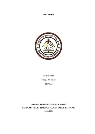 ROH KUDUS
Disusun Oleh:
Sangki M. Do,oh
20198622
PRODI PENDIDIKAN AGAMA KRISTEN
SEKOLAH TINGGI TEOLOGI MAWAR SARON LAMPUNG
2020/2021
 