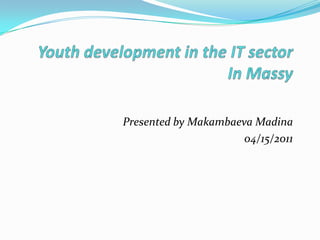 Youth development in the IT sector In Massy Presented by Makambaeva Madina  04/15/2011  