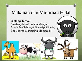 Makanan dan Minuman Halal
O Bintang Ternak
 Binatang ternak sesuai dengan
 Surah An-Nahl ayat 5, meliputi Unta,
 Sapi, kerbau, kambing, domba dll
 
