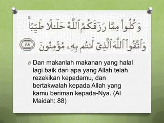 O Dan makanlah makanan yang halal
 lagi baik dari apa yang Allah telah
 rezekikan kepadamu, dan
 bertakwalah kepada Allah yang
 kamu beriman kepada-Nya. (Al
 Maidah: 88)
 
