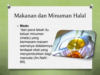 Makanan dan Minuman Halal
O Madu
  “dari perut lebah itu
  keluar minuman
  (madu) yang
  bermacam-macam
  warnanya didalamnya
  terdapat obat yang
  menyembuhkan bagi
  manusia (An.Nahl :
  69).
 