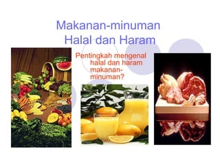 Makanan-minuman
Halal dan Haram
Pentingkah mengenal
halal dan haram
makanan-
minuman?
 