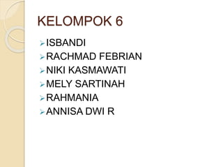 KELOMPOK 6
ISBANDI
RACHMAD FEBRIAN
NIKI KASMAWATI
MELY SARTINAH
RAHMANIA
ANNISA DWI R
 