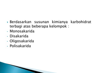  Berdasarkan susunan kimianya karbohidrat 
terbagi atas beberapa kelompok : 
• Monosakarida 
• Disakarida 
• Oligosakarida 
• Polisakarida 
 