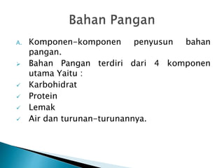 A. Komponen-komponen penyusun bahan 
pangan. 
 Bahan Pangan terdiri dari 4 komponen 
utama Yaitu : 
 Karbohidrat 
 Protein 
 Lemak 
 Air dan turunan-turunannya. 
 