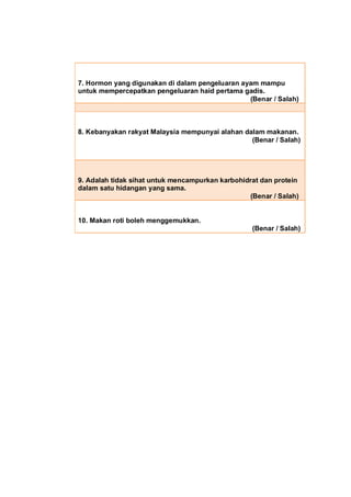 7. Hormon yang digunakan di dalam pengeluaran ayam mampu
untuk mempercepatkan pengeluaran haid pertama gadis.
            ...