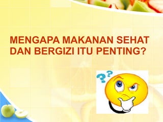 MENGAPA MAKANAN SEHAT
DAN BERGIZI ITU PENTING?
 