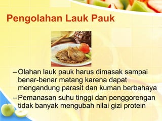 Pengolahan Lauk Pauk
–Olahan lauk pauk harus dimasak sampai
benar-benar matang karena dapat
mengandung parasit dan kuman berbahaya
–Pemanasan suhu tinggi dan penggorengan
tidak banyak mengubah nilai gizi protein
 