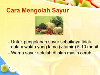 Cara Mengolah Sayur
–Untuk pengolahan sayur sebaiknya tidak
dalam waktu yang lama (vitamin) 5-10 menit
–Warna sayur setelah di olah masih cerah
 