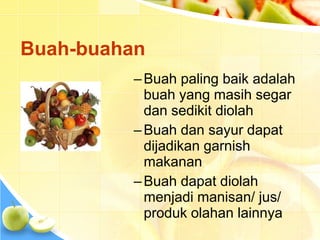 Buah-buahan
–Buah paling baik adalah
buah yang masih segar
dan sedikit diolah
–Buah dan sayur dapat
dijadikan garnish
makanan
–Buah dapat diolah
menjadi manisan/ jus/
produk olahan lainnya
 