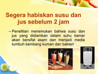 Segera habiskan susu dan
jus sebelum 2 jam
– Penelitian menemukan bahwa susu dan
jus yang didiamkan dalam suhu kamar
akan bersifat asam dan menjadi media
tumbuh kembang kuman dan bakteri
 