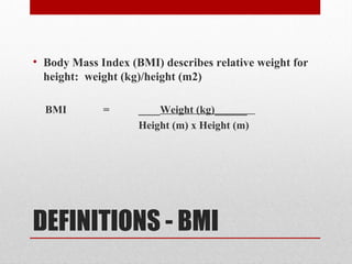 DEFINITIONS - BMI
• Body Mass Index (BMI) describes relative weight for
height: weight (kg)/height (m2)
BMI = ____Weight (kg)______
Height (m) x Height (m)
 